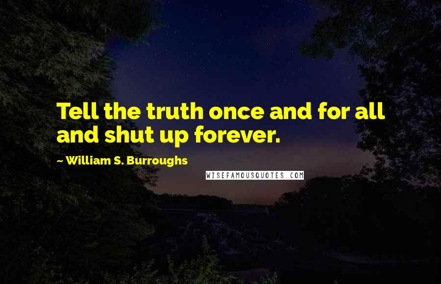 William S. Burroughs Quotes: Tell the truth once and for all and shut up forever.