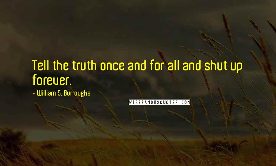 William S. Burroughs Quotes: Tell the truth once and for all and shut up forever.