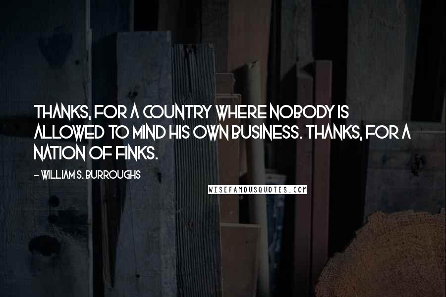 William S. Burroughs Quotes: Thanks, for a country where nobody is allowed to mind his own business. Thanks, for a nation of finks.
