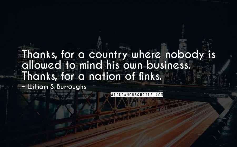 William S. Burroughs Quotes: Thanks, for a country where nobody is allowed to mind his own business. Thanks, for a nation of finks.
