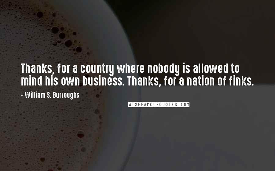 William S. Burroughs Quotes: Thanks, for a country where nobody is allowed to mind his own business. Thanks, for a nation of finks.
