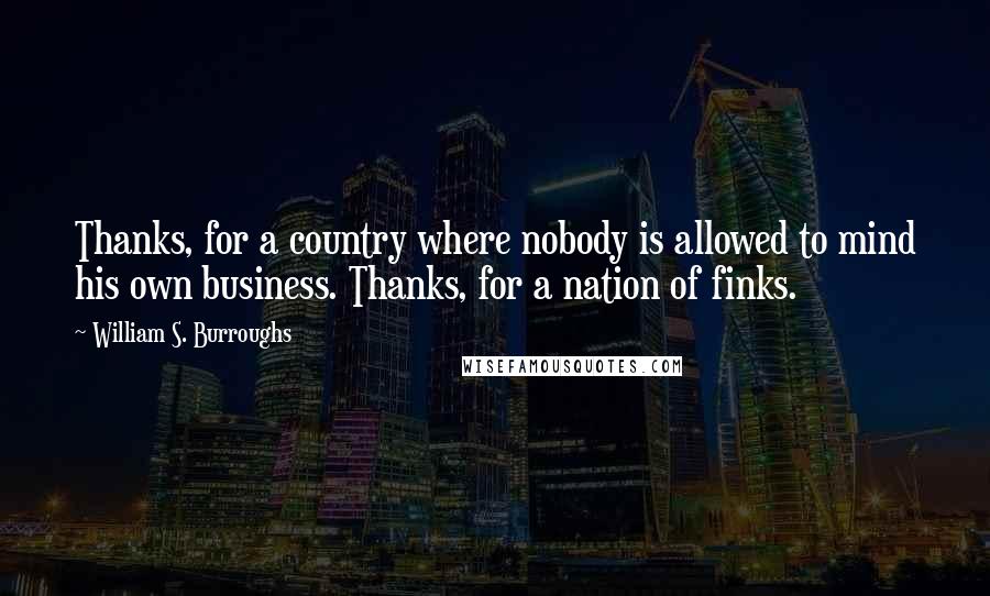 William S. Burroughs Quotes: Thanks, for a country where nobody is allowed to mind his own business. Thanks, for a nation of finks.