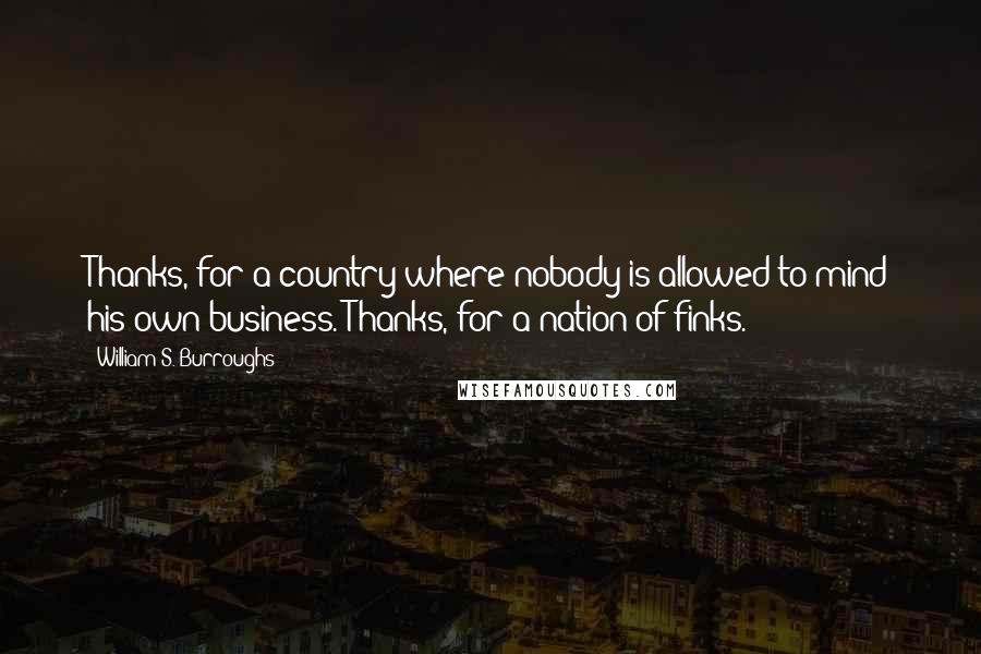 William S. Burroughs Quotes: Thanks, for a country where nobody is allowed to mind his own business. Thanks, for a nation of finks.
