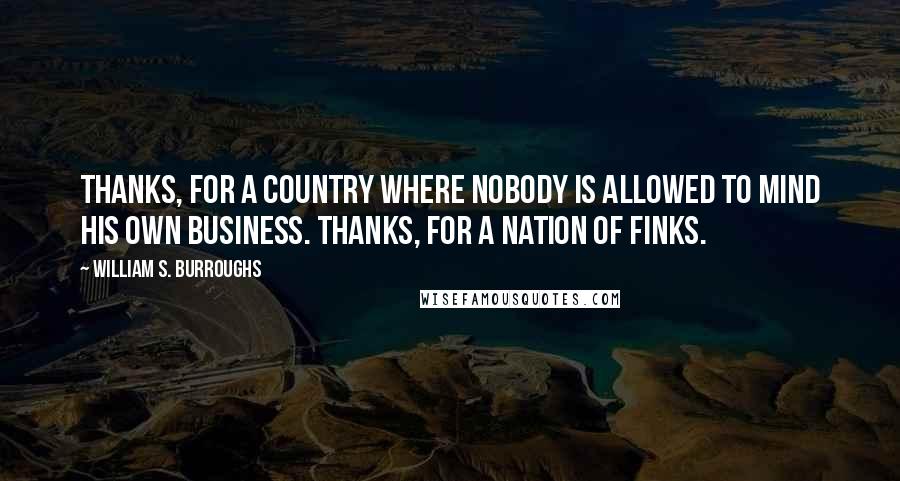 William S. Burroughs Quotes: Thanks, for a country where nobody is allowed to mind his own business. Thanks, for a nation of finks.