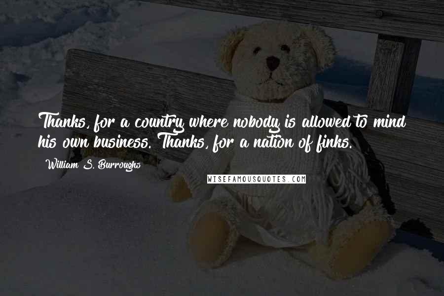 William S. Burroughs Quotes: Thanks, for a country where nobody is allowed to mind his own business. Thanks, for a nation of finks.