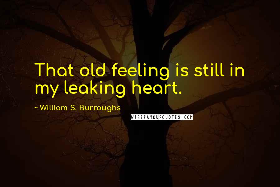 William S. Burroughs Quotes: That old feeling is still in my leaking heart.