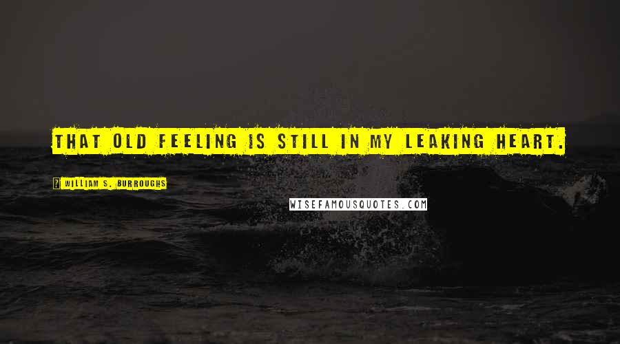 William S. Burroughs Quotes: That old feeling is still in my leaking heart.