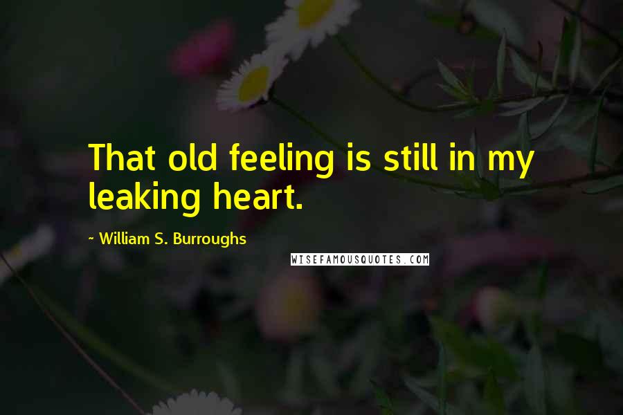 William S. Burroughs Quotes: That old feeling is still in my leaking heart.