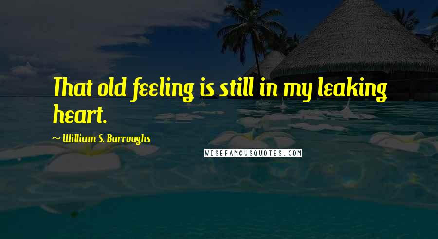William S. Burroughs Quotes: That old feeling is still in my leaking heart.