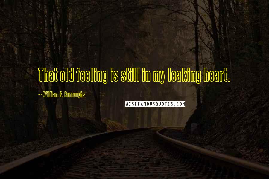 William S. Burroughs Quotes: That old feeling is still in my leaking heart.