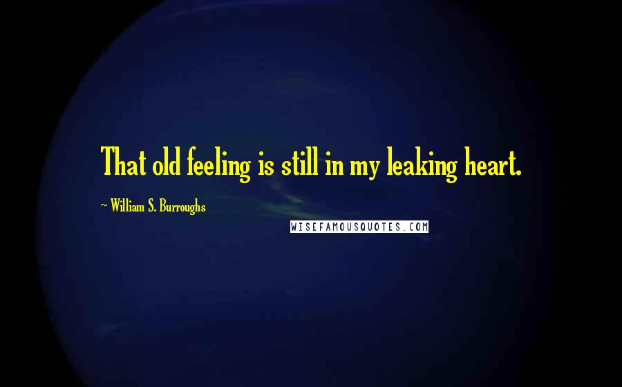 William S. Burroughs Quotes: That old feeling is still in my leaking heart.