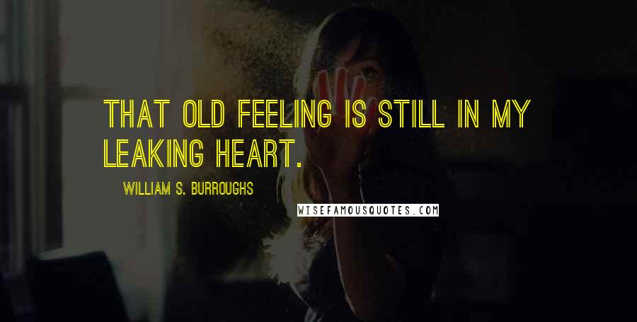 William S. Burroughs Quotes: That old feeling is still in my leaking heart.