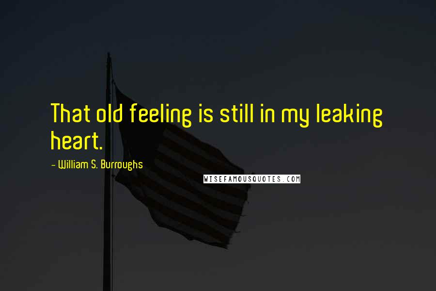 William S. Burroughs Quotes: That old feeling is still in my leaking heart.