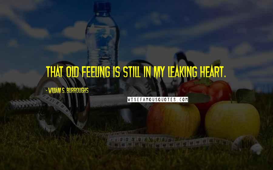 William S. Burroughs Quotes: That old feeling is still in my leaking heart.