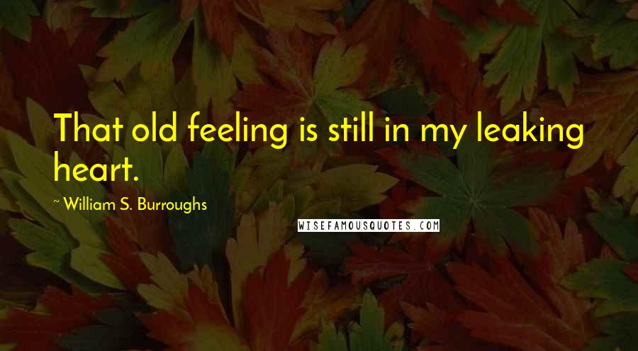 William S. Burroughs Quotes: That old feeling is still in my leaking heart.