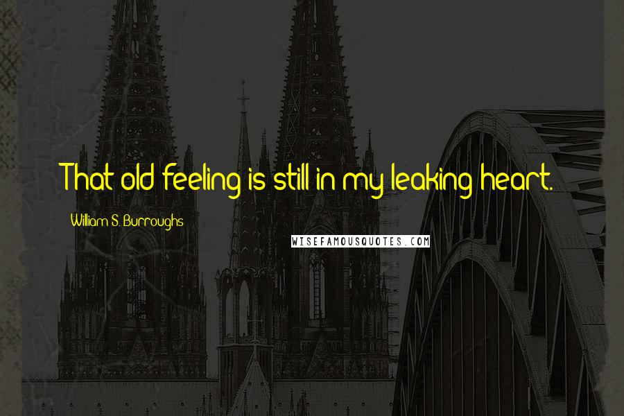 William S. Burroughs Quotes: That old feeling is still in my leaking heart.