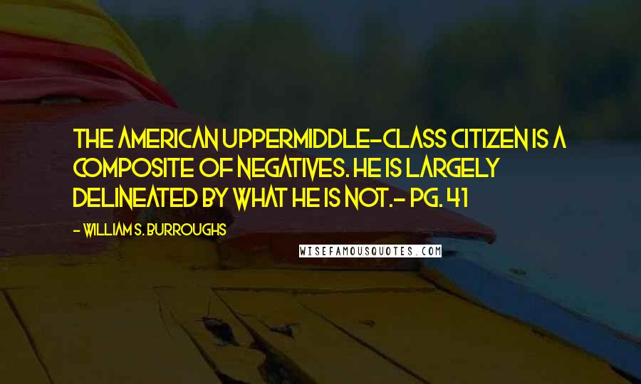 William S. Burroughs Quotes: The American uppermiddle-class citizen is a composite of negatives. He is largely delineated by what he is not.- pg. 41