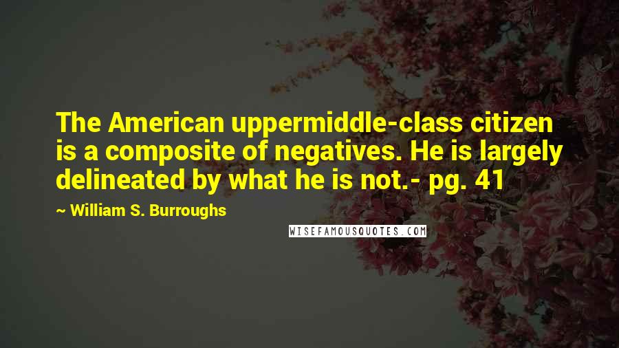 William S. Burroughs Quotes: The American uppermiddle-class citizen is a composite of negatives. He is largely delineated by what he is not.- pg. 41