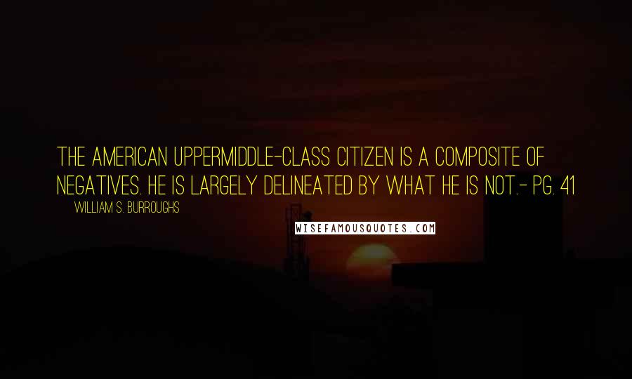 William S. Burroughs Quotes: The American uppermiddle-class citizen is a composite of negatives. He is largely delineated by what he is not.- pg. 41