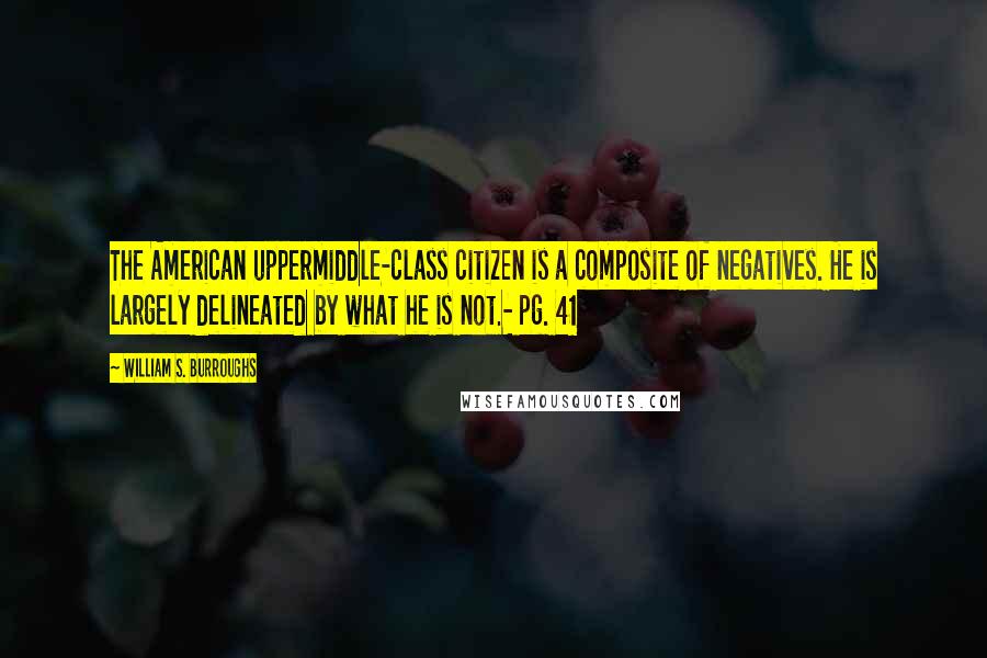 William S. Burroughs Quotes: The American uppermiddle-class citizen is a composite of negatives. He is largely delineated by what he is not.- pg. 41