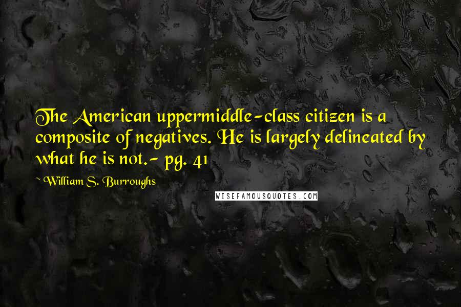 William S. Burroughs Quotes: The American uppermiddle-class citizen is a composite of negatives. He is largely delineated by what he is not.- pg. 41