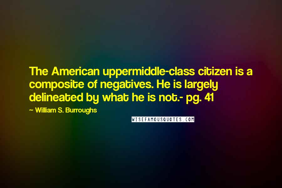 William S. Burroughs Quotes: The American uppermiddle-class citizen is a composite of negatives. He is largely delineated by what he is not.- pg. 41