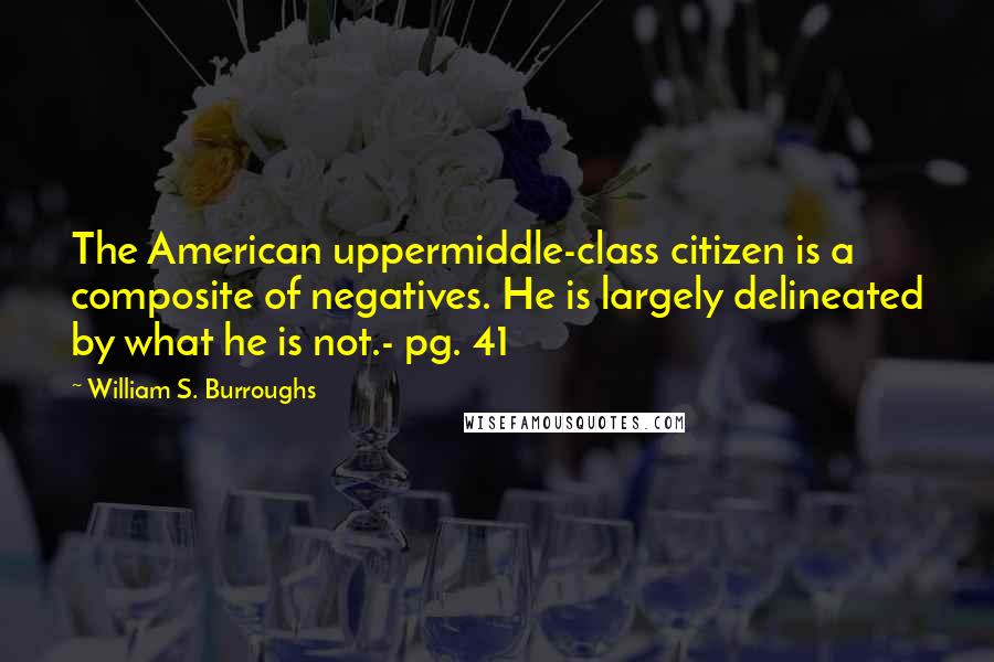 William S. Burroughs Quotes: The American uppermiddle-class citizen is a composite of negatives. He is largely delineated by what he is not.- pg. 41