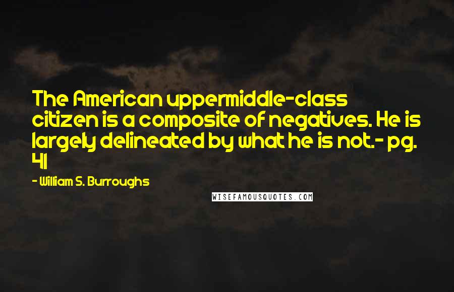 William S. Burroughs Quotes: The American uppermiddle-class citizen is a composite of negatives. He is largely delineated by what he is not.- pg. 41