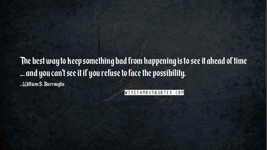 William S. Burroughs Quotes: The best way to keep something bad from happening is to see it ahead of time ... and you can't see it if you refuse to face the possibility.