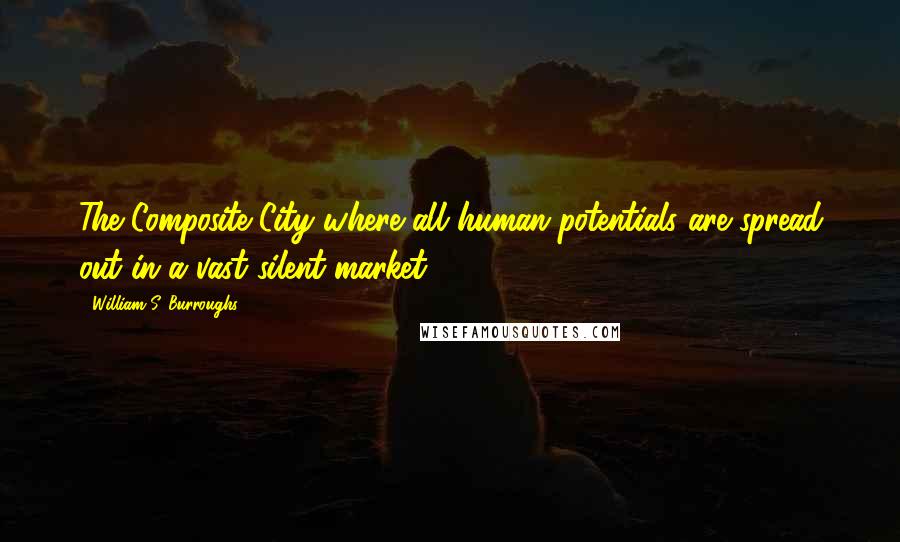 William S. Burroughs Quotes: The Composite City where all human potentials are spread out in a vast silent market.