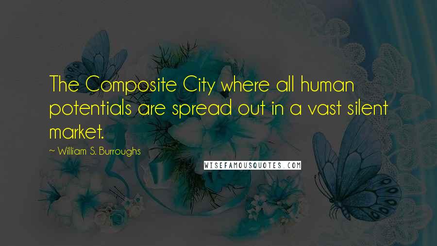 William S. Burroughs Quotes: The Composite City where all human potentials are spread out in a vast silent market.