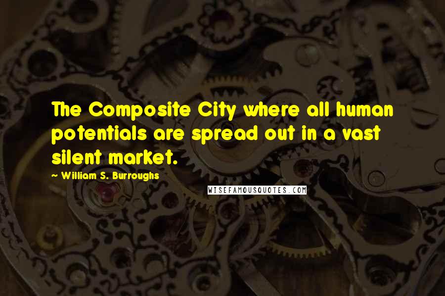 William S. Burroughs Quotes: The Composite City where all human potentials are spread out in a vast silent market.