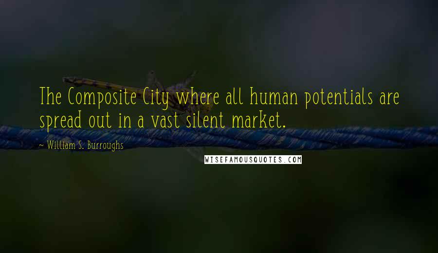 William S. Burroughs Quotes: The Composite City where all human potentials are spread out in a vast silent market.