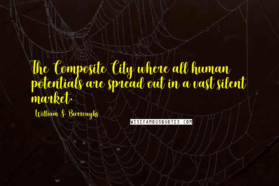 William S. Burroughs Quotes: The Composite City where all human potentials are spread out in a vast silent market.