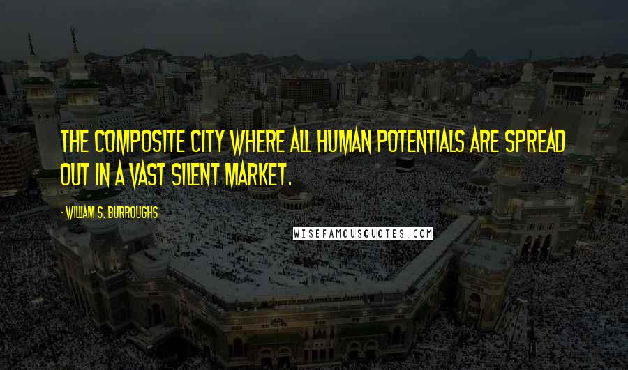 William S. Burroughs Quotes: The Composite City where all human potentials are spread out in a vast silent market.