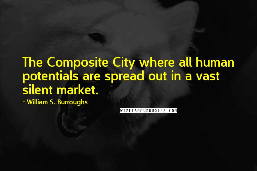 William S. Burroughs Quotes: The Composite City where all human potentials are spread out in a vast silent market.