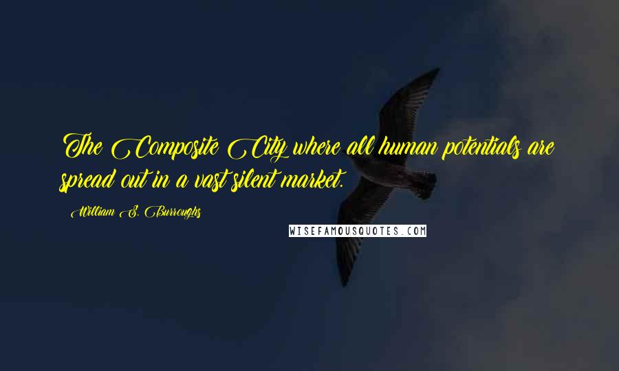 William S. Burroughs Quotes: The Composite City where all human potentials are spread out in a vast silent market.