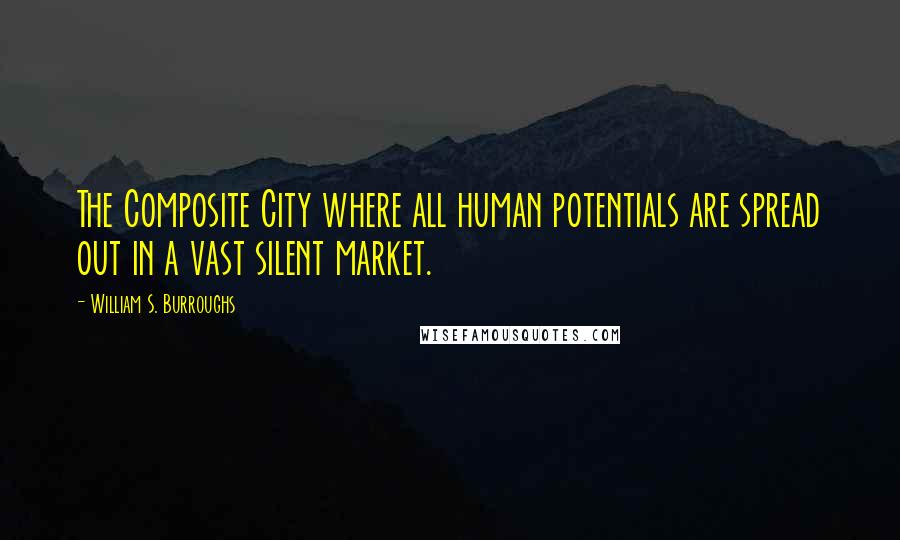 William S. Burroughs Quotes: The Composite City where all human potentials are spread out in a vast silent market.