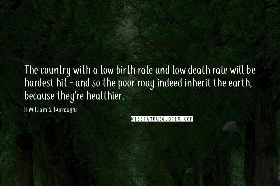 William S. Burroughs Quotes: The country with a low birth rate and low death rate will be hardest hit - and so the poor may indeed inherit the earth, because they're healthier.