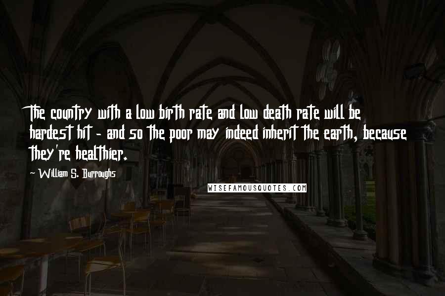 William S. Burroughs Quotes: The country with a low birth rate and low death rate will be hardest hit - and so the poor may indeed inherit the earth, because they're healthier.