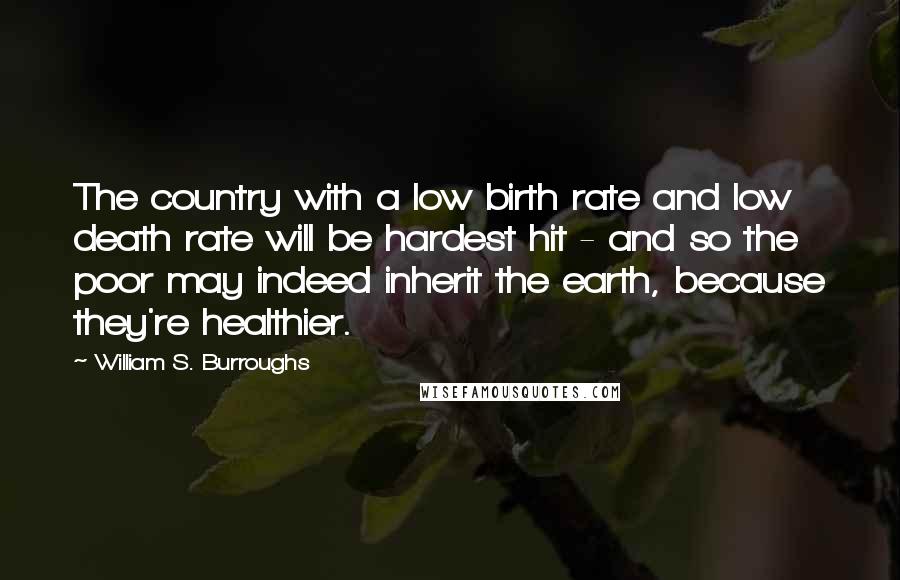 William S. Burroughs Quotes: The country with a low birth rate and low death rate will be hardest hit - and so the poor may indeed inherit the earth, because they're healthier.