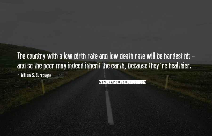 William S. Burroughs Quotes: The country with a low birth rate and low death rate will be hardest hit - and so the poor may indeed inherit the earth, because they're healthier.