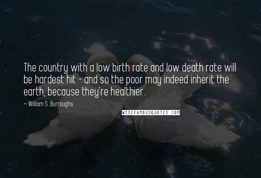 William S. Burroughs Quotes: The country with a low birth rate and low death rate will be hardest hit - and so the poor may indeed inherit the earth, because they're healthier.