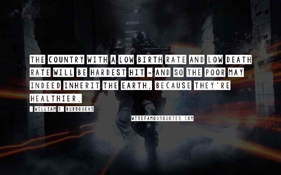 William S. Burroughs Quotes: The country with a low birth rate and low death rate will be hardest hit - and so the poor may indeed inherit the earth, because they're healthier.