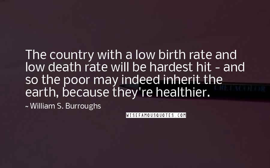William S. Burroughs Quotes: The country with a low birth rate and low death rate will be hardest hit - and so the poor may indeed inherit the earth, because they're healthier.