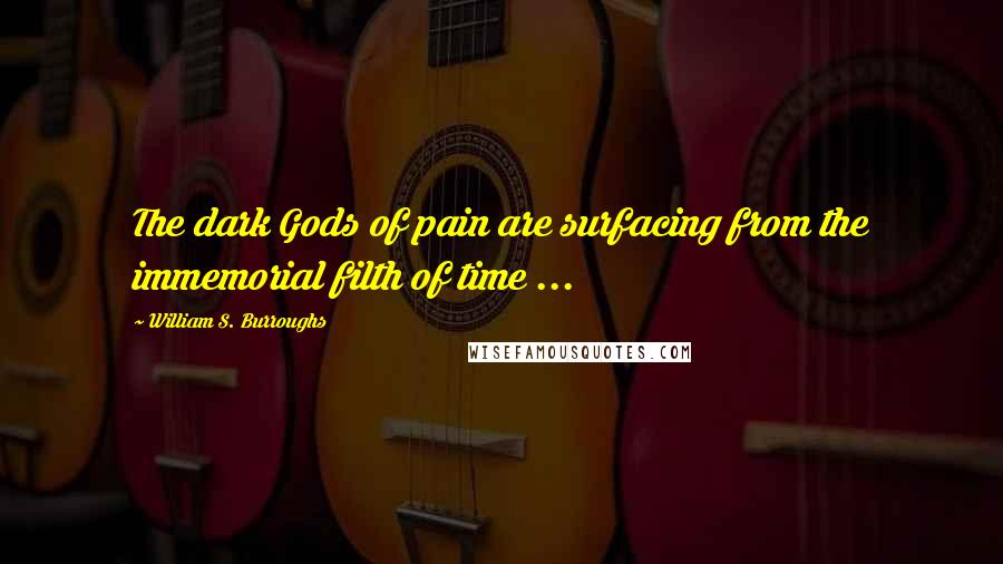 William S. Burroughs Quotes: The dark Gods of pain are surfacing from the immemorial filth of time ...