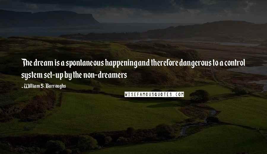 William S. Burroughs Quotes: The dream is a spontaneous happening and therefore dangerous to a control system set-up by the non-dreamers