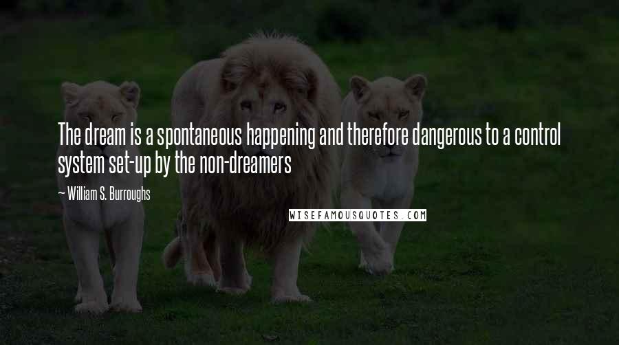 William S. Burroughs Quotes: The dream is a spontaneous happening and therefore dangerous to a control system set-up by the non-dreamers