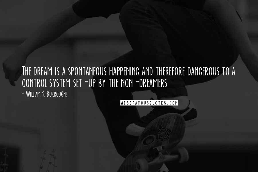 William S. Burroughs Quotes: The dream is a spontaneous happening and therefore dangerous to a control system set-up by the non-dreamers