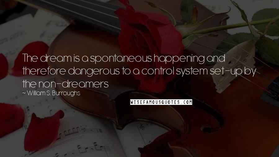 William S. Burroughs Quotes: The dream is a spontaneous happening and therefore dangerous to a control system set-up by the non-dreamers